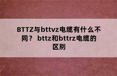 BTTZ与bttvz电缆有什么不同？ bttz和bttrz电缆的区别